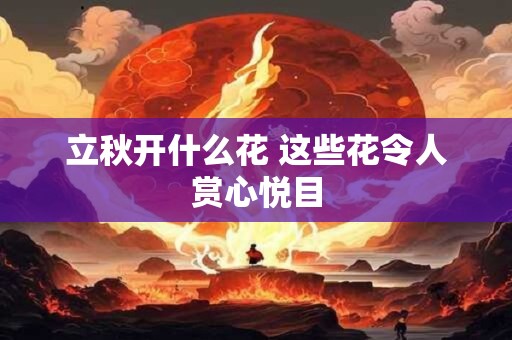 详细阅读:立秋开什么花 这些花令人赏心悦目 立秋开什么花 这些花令人赏心悦目
