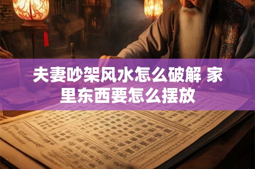 夫妻吵架风水怎么破解 家里东西要怎么摆放