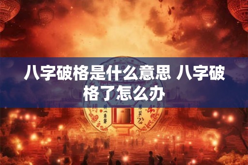 八字破格是什么意思 八字破格了怎么办