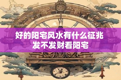 好的阳宅风水有什么征兆 发不发财看阳宅