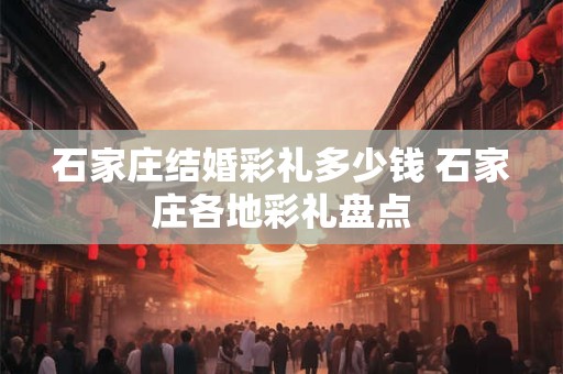 石家庄结婚彩礼多少钱 石家庄各地彩礼盘点