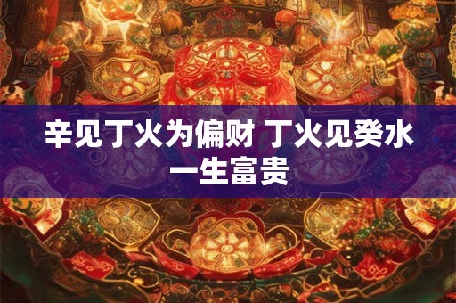辛见丁火为偏财 丁火见癸水一生富贵