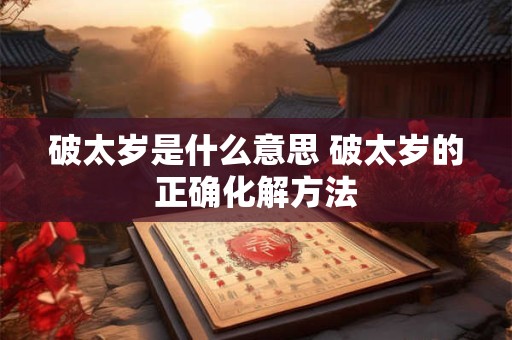 破太岁是什么意思 破太岁的正确化解方法