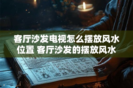 客厅沙发电视怎么摆放风水位置 客厅沙发的摆放风水禁忌