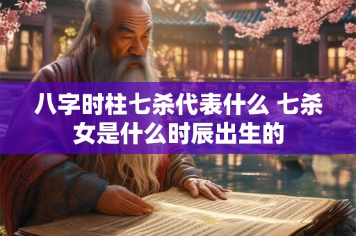 八字时柱七杀代表什么 七杀女是什么时辰出生的