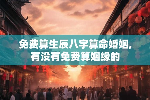 免费算生辰八字算命婚姻,有没有免费算姻缘的