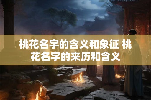 桃花名字的含义和象征 桃花名字的来历和含义
