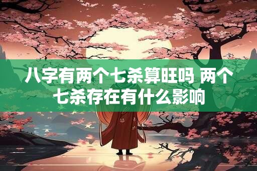 八字有两个七杀算旺吗 两个七杀存在有什么影响