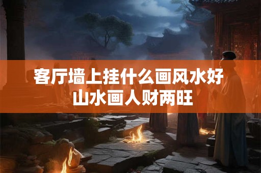 客厅墙上挂什么画风水好  山水画人财两旺