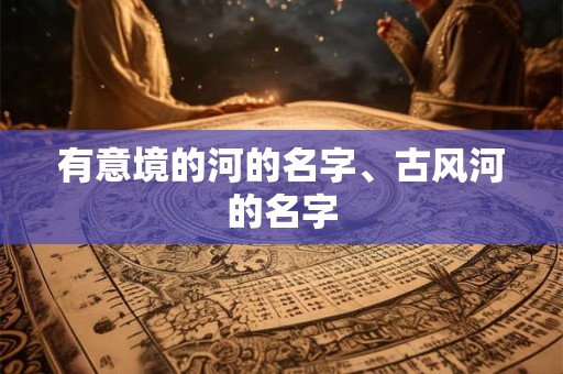 有意境的河的名字、古风河的名字