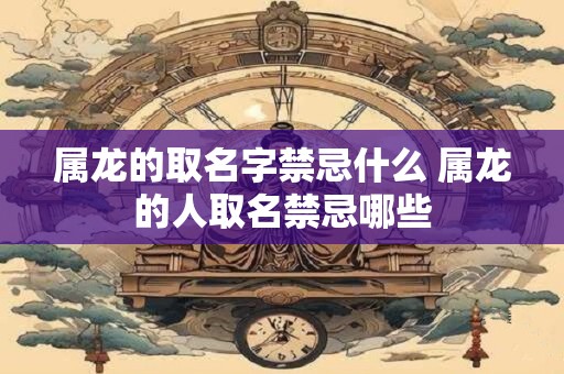 属龙的取名字禁忌什么 属龙的人取名禁忌哪些