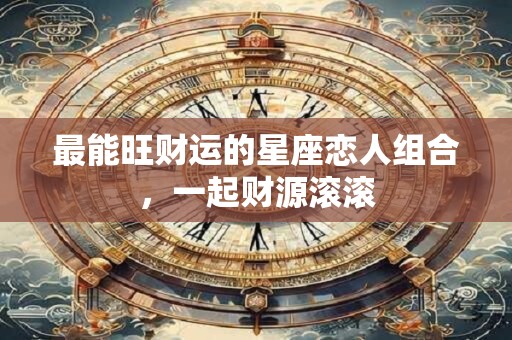 最能旺财运的星座恋人组合，一起财源滚滚