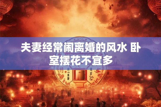 夫妻经常闹离婚的风水 卧室摆花不宜多