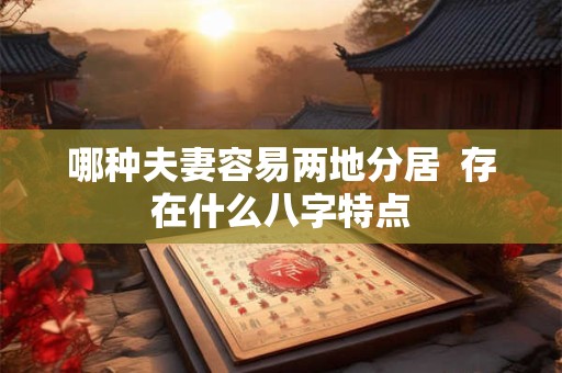 哪种夫妻容易两地分居  存在什么八字特点