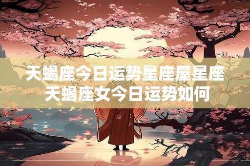 天蝎座今日运势星座屋星座 天蝎座女今日运势如何