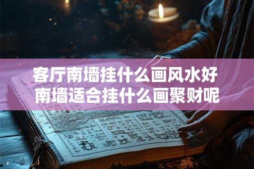 客厅南墙挂什么画风水好 南墙适合挂什么画聚财呢