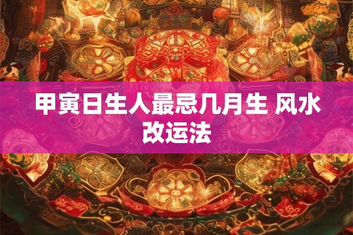 甲寅日生人最忌几月生 风水改运法