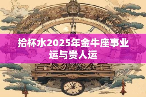 拾杯水2025年金牛座事业运与贵人运