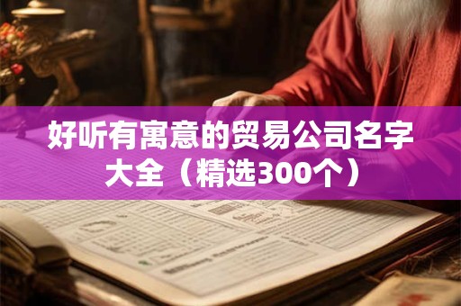 详细阅读:好听有寓意的贸易公司名字大全(精选300个) 好听有寓意的贸易公司名字大全(精选300个)