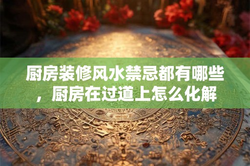 厨房装修风水禁忌都有哪些，厨房在过道上怎么化解