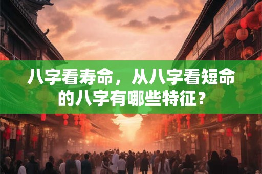 八字看寿命，从八字看短命的八字有哪些特征？