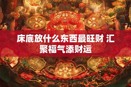 床底放什么东西最旺财 汇聚福气添财运