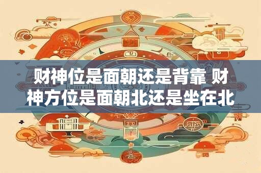 财神位是面朝还是背靠 财神方位是面朝北还是坐在北