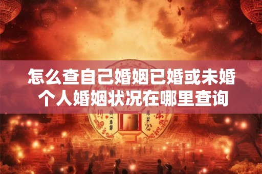 怎么查自己婚姻已婚或未婚 个人婚姻状况在哪里查询