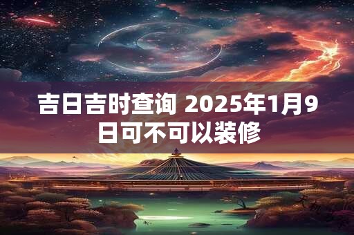 吉日吉时查询 2025年1月9日可不可以装修