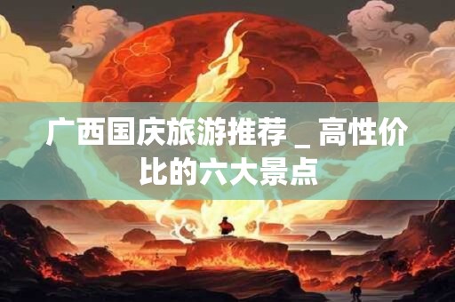 广西国庆旅游推荐＿高性价比的六大景点