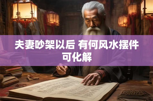 夫妻吵架以后 有何风水摆件可化解