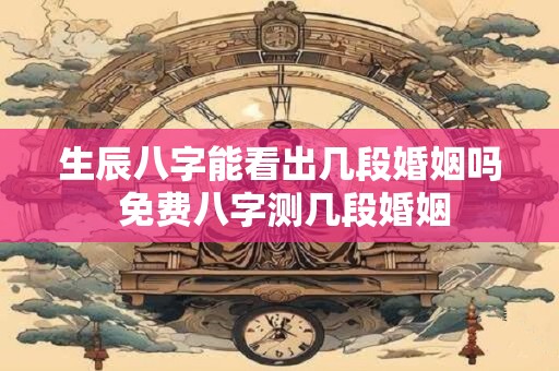 生辰八字能看出几段婚姻吗 免费八字测几段婚姻
