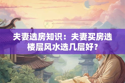 夫妻选房知识：夫妻买房选楼层风水选几层好？