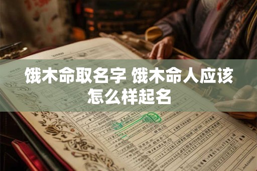 饿木命取名字 饿木命人应该怎么样起名