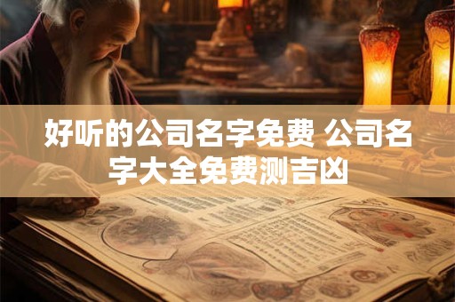 好听的公司名字免费 公司名字大全免费测吉凶