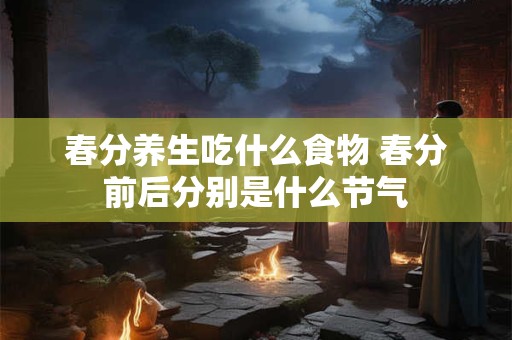 春分养生吃什么食物 春分前后分别是什么节气