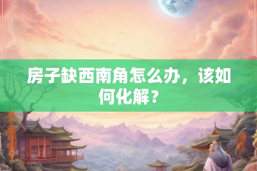 房子缺西南角怎么办，该如何化解？