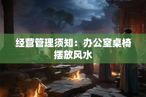 经营管理须知：办公室桌椅摆放风水