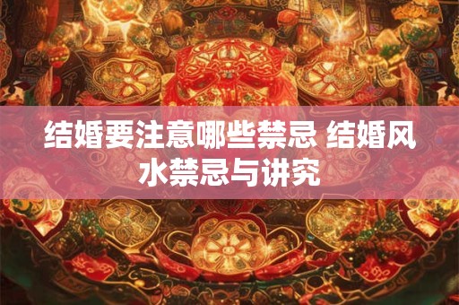 结婚要注意哪些禁忌 结婚风水禁忌与讲究