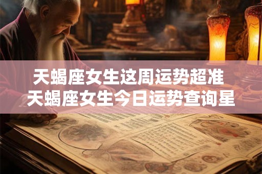 天蝎座女生这周运势超准 天蝎座女生今日运势查询星座屋