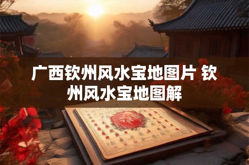 广西钦州风水宝地图片 钦州风水宝地图解