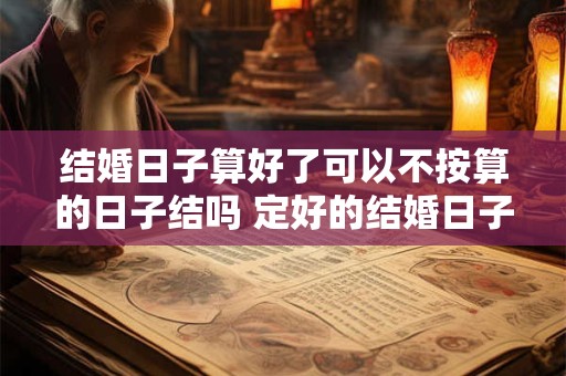 结婚日子算好了可以不按算的日子结吗 定好的结婚日子能改吗