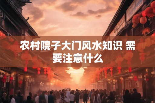 农村院子大门风水知识 需要注意什么