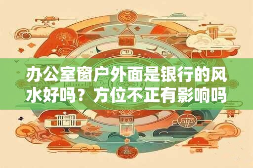 办公室窗户外面是银行的风水好吗？方位不正有影响吗？