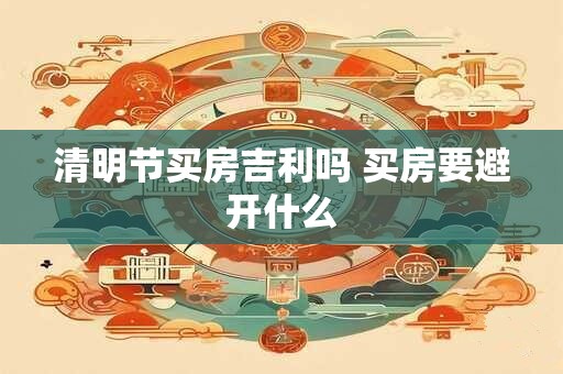 清明节买房吉利吗 买房要避开什么