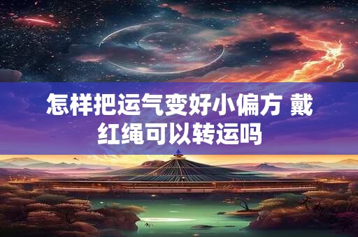 怎样把运气变好小偏方 戴红绳可以转运吗