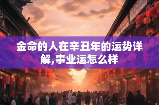 金命的人在辛丑年的运势详解,事业运怎么样