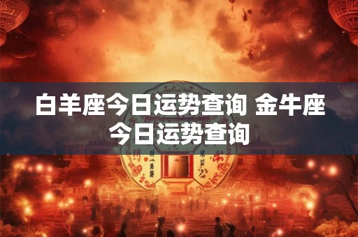 白羊座今日运势查询 金牛座今日运势查询