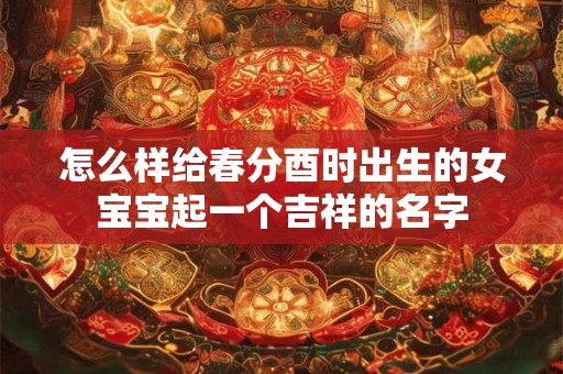 怎么样给春分酉时出生的女宝宝起一个吉祥的名字