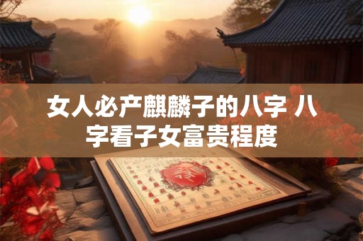 女人必产麒麟子的八字 八字看子女富贵程度